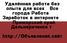 Удалённая работа без опыта для всех - Все города Работа » Заработок в интернете   . Приморский край,Дальнереченск г.